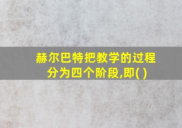 赫尔巴特把教学的过程分为四个阶段,即( )